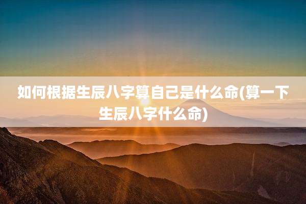 如何根据生辰八字算自己是什么命(算一下生辰八字什么命)