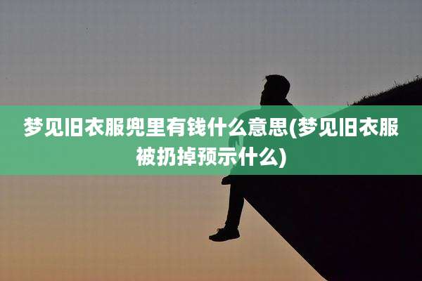 梦见旧衣服兜里有钱什么意思(梦见旧衣服被扔掉预示什么)