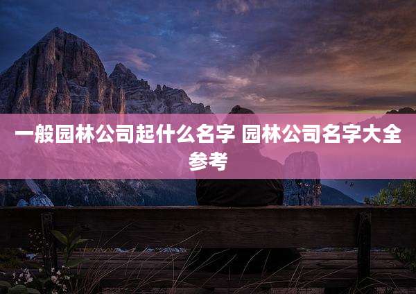 一般园林公司起什么名字 园林公司名字大全参考