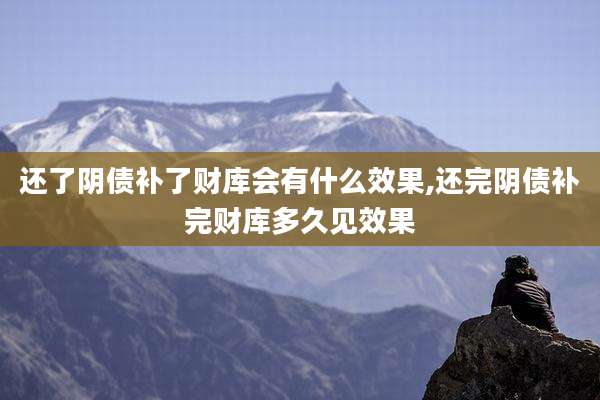 还了阴债补了财库会有什么效果,还完阴债补完财库多久见效果