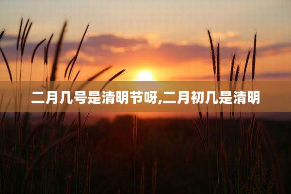 二月几号是清明节呀,二月初几是清明