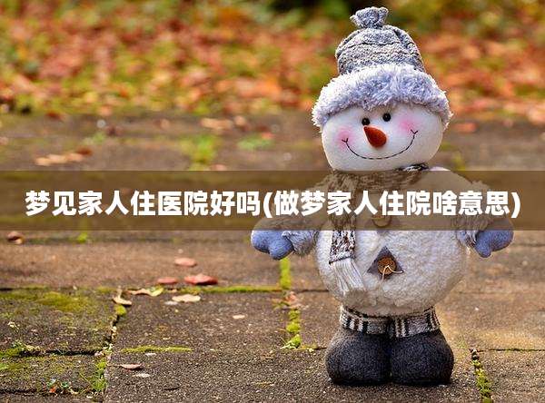 梦见家人住医院好吗(做梦家人住院啥意思)