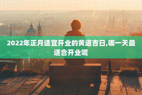 2022年正月适宜开业的黄道吉日,哪一天最适合开业呢