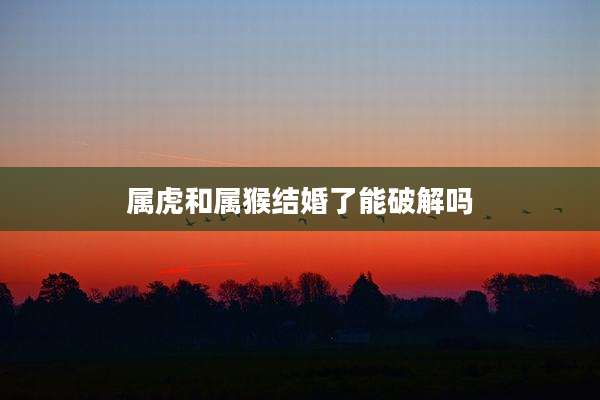 属虎和属猴结婚了能破解吗