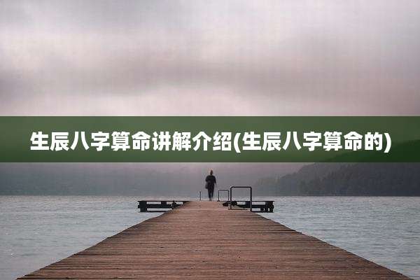 生辰八字算命讲解介绍(生辰八字算命的)