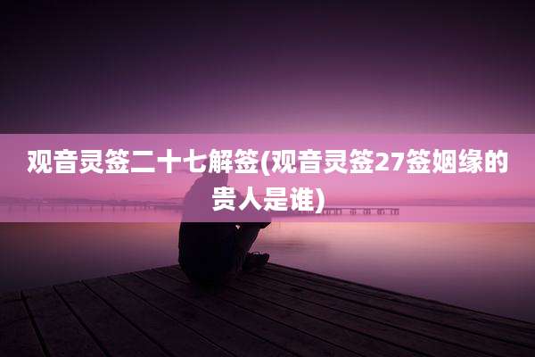 观音灵签二十七解签(观音灵签27签姻缘的贵人是谁)