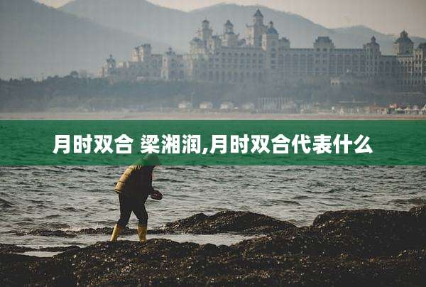 月时双合 梁湘润,月时双合代表什么