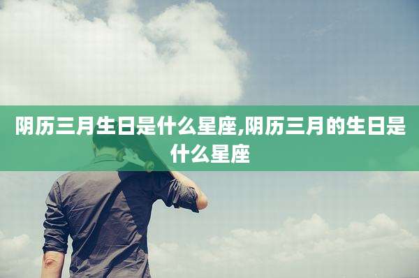 阴历三月生日是什么星座,阴历三月的生日是什么星座