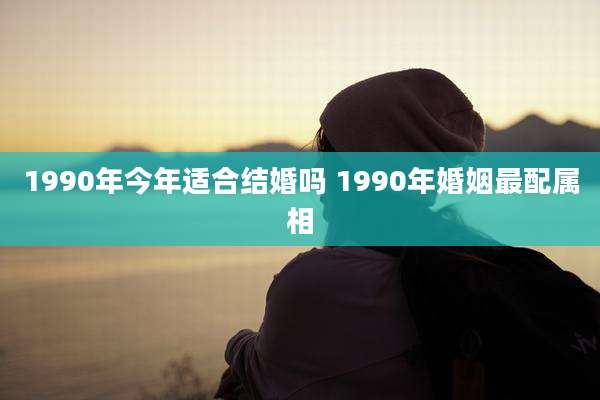 1990年今年适合结婚吗 1990年婚姻最配属相