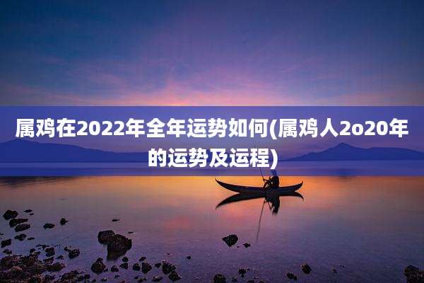 属鸡在2022年全年运势如何(属鸡人2o20年的运势及运程)