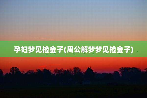 孕妇梦见捡金子(周公解梦梦见捡金子)