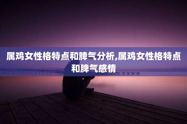 属鸡女性格特点和脾气分析,属鸡女性格特点和脾气感情