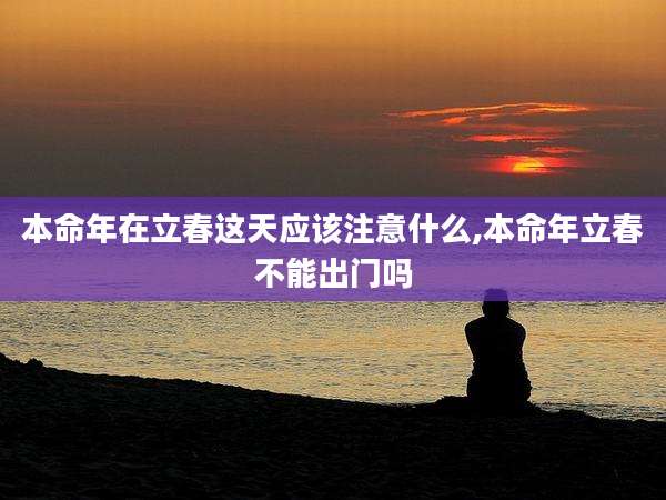 本命年在立春这天应该注意什么,本命年立春不能出门吗