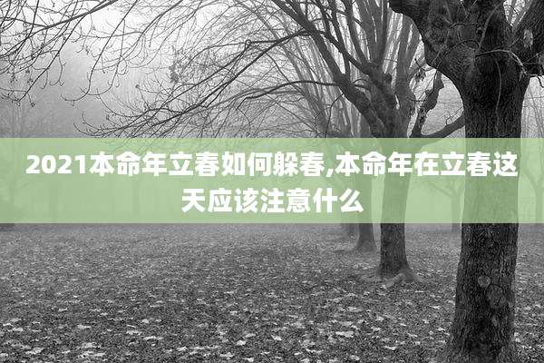 2021本命年立春如何躲春,本命年在立春这天应该注意什么