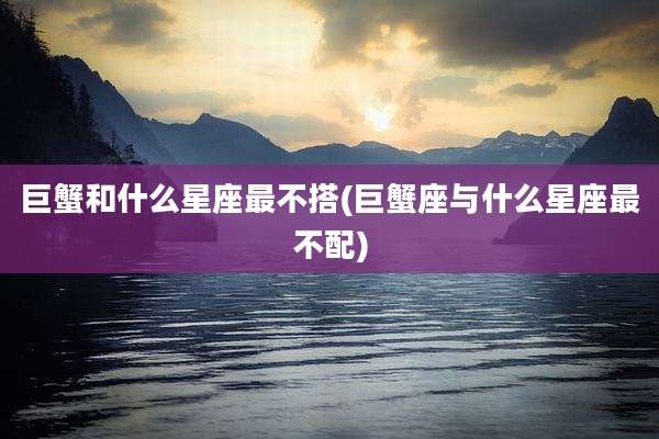 巨蟹和什么星座最不搭(巨蟹座与什么星座最不配)