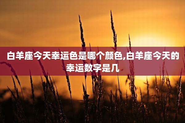 白羊座今天幸运色是哪个颜色,白羊座今天的幸运数字是几