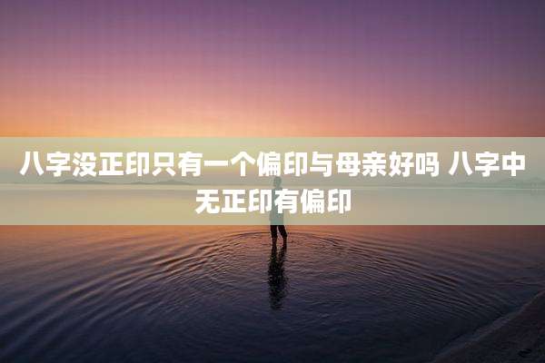 八字没正印只有一个偏印与母亲好吗 八字中无正印有偏印