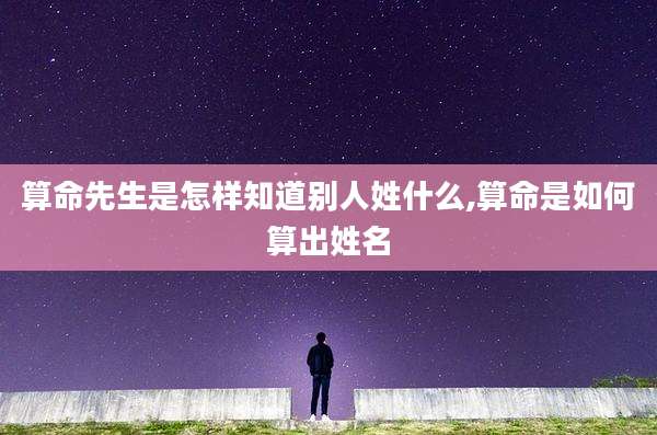 算命先生是怎样知道别人姓什么,算命是如何算出姓名
