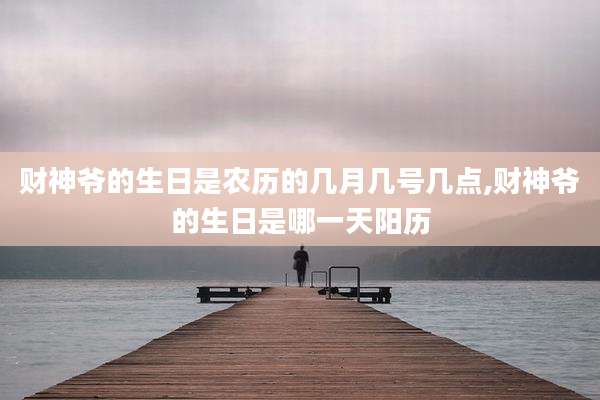 财神爷的生日是农历的几月几号几点,财神爷的生日是哪一天阳历