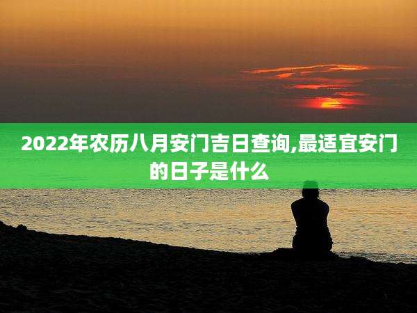 2022年农历八月安门吉日查询,最适宜安门的日子是什么