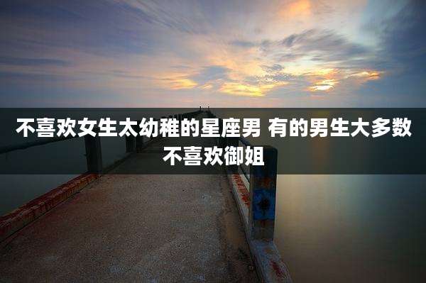 不喜欢女生太幼稚的星座男 有的男生大多数不喜欢御姐
