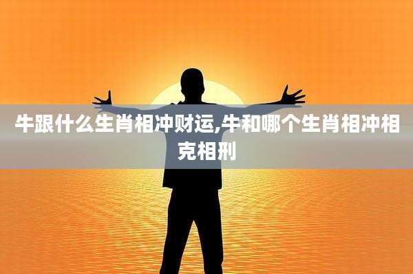 牛跟什么生肖相冲财运,牛和哪个生肖相冲相克相刑