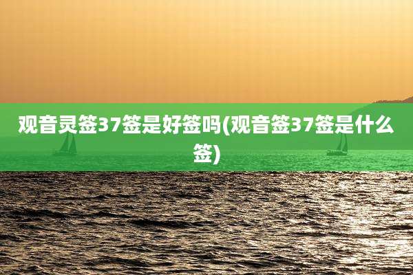 观音灵签37签是好签吗(观音签37签是什么签)