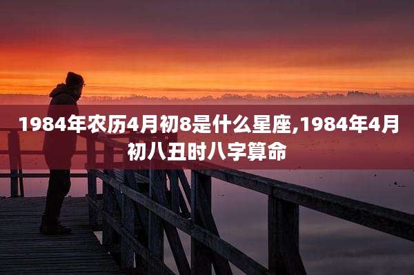 1984年农历4月初8是什么星座,1984年4月初八丑时八字算命