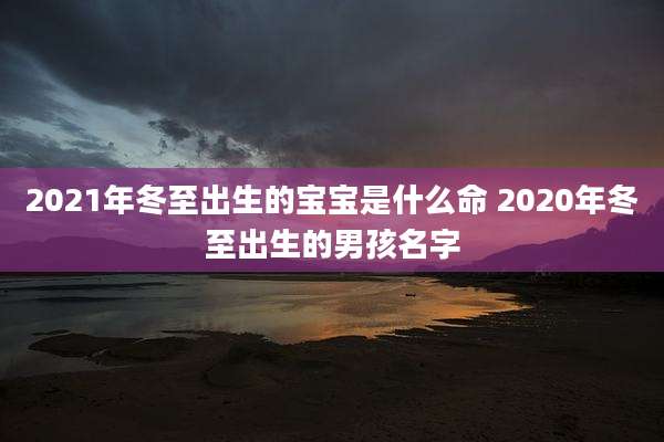 2021年冬至出生的宝宝是什么命 2020年冬至出生的男孩名字