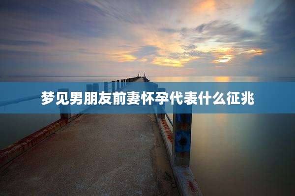 梦见男朋友前妻怀孕代表什么征兆