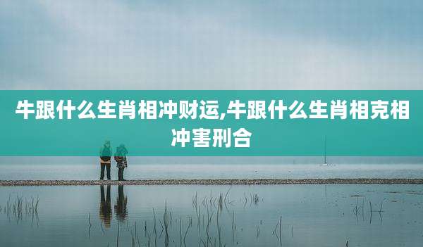 牛跟什么生肖相冲财运,牛跟什么生肖相克相冲害刑合