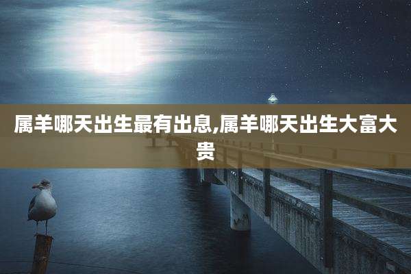 属羊哪天出生最有出息,属羊哪天出生大富大贵