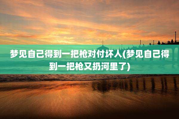 梦见自己得到一把枪对付坏人(梦见自己得到一把枪又扔河里了)