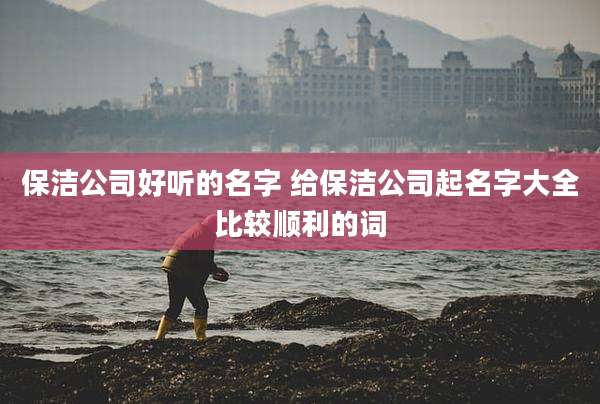 保洁公司好听的名字 给保洁公司起名字大全比较顺利的词