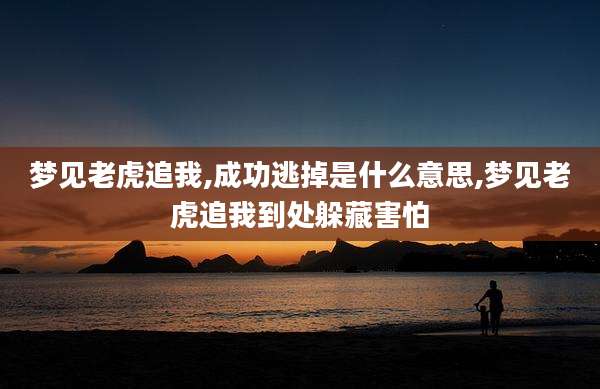 梦见老虎追我,成功逃掉是什么意思,梦见老虎追我到处躲藏害怕