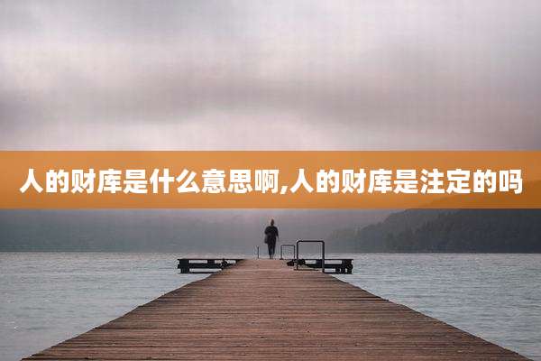 人的财库是什么意思啊,人的财库是注定的吗