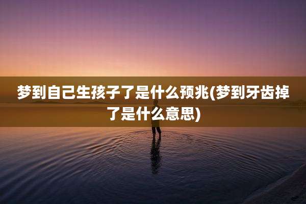 梦到自己生孩子了是什么预兆(梦到牙齿掉了是什么意思)