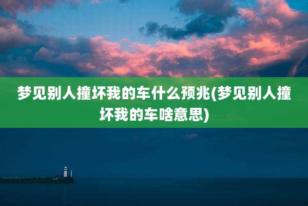 梦见别人撞坏我的车什么预兆(梦见别人撞坏我的车啥意思)