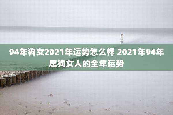 94年狗女2021年运势怎么样 2021年94年属狗女人的全年运势