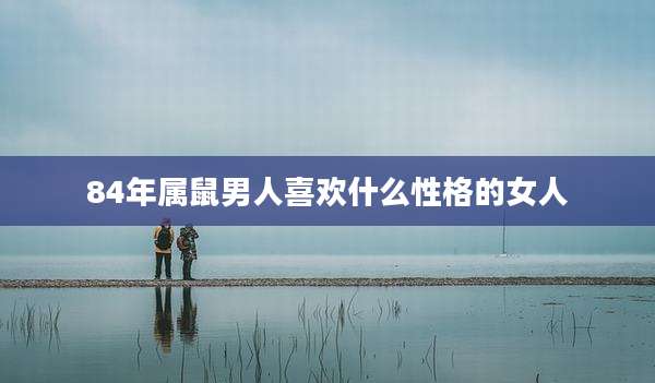 84年属鼠男人喜欢什么性格的女人