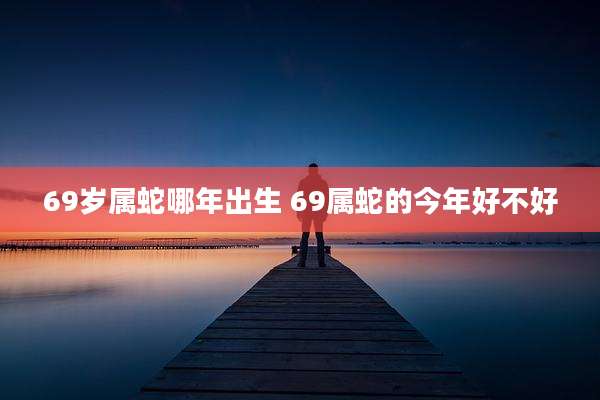 69岁属蛇哪年出生 69属蛇的今年好不好