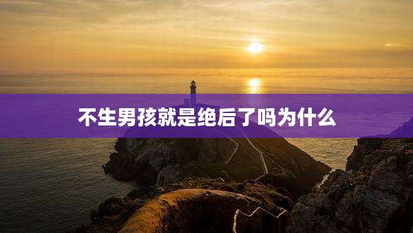 不生男孩就是绝后了吗为什么