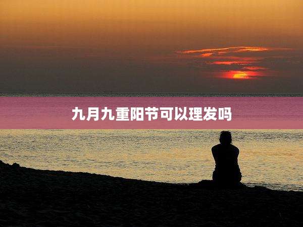 九月九重阳节可以理发吗