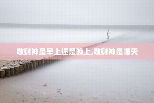 敬财神是早上还是晚上,敬财神是哪天