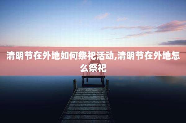 清明节在外地如何祭祀活动,清明节在外地怎么祭祀