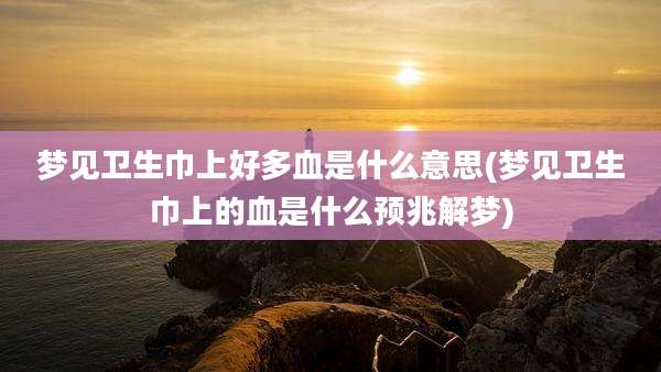 梦见卫生巾上好多血是什么意思(梦见卫生巾上的血是什么预兆解梦)