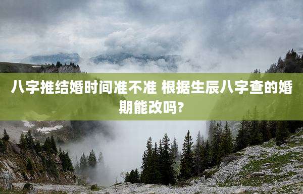 八字推结婚时间准不准 根据生辰八字查的婚期能改吗?