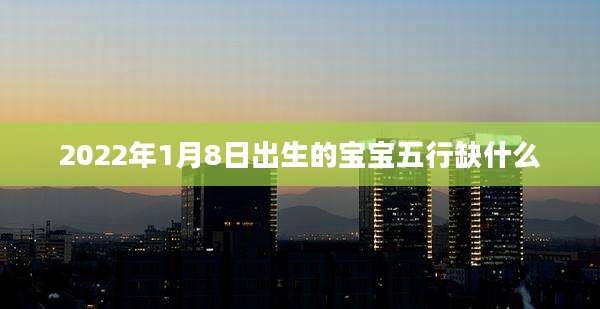 2022年1月8日出生的宝宝五行缺什么