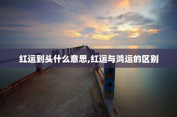 红运到头什么意思,红运与鸿运的区别