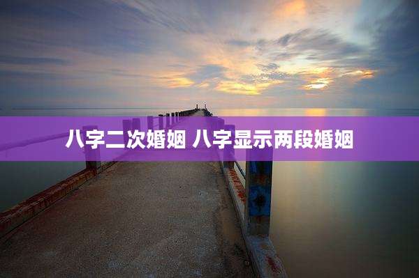 八字二次婚姻 八字显示两段婚姻